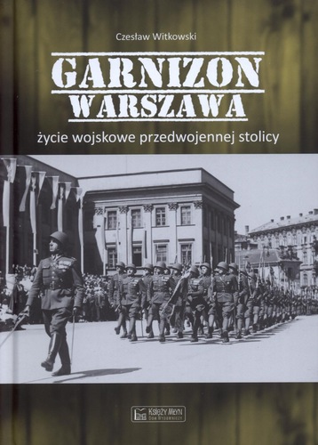 Garnizonowa Warszawa : życie wojskowe przedwojennej stolicy